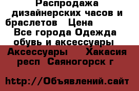 Распродажа дизайнерских часов и браслетов › Цена ­ 2 990 - Все города Одежда, обувь и аксессуары » Аксессуары   . Хакасия респ.,Саяногорск г.